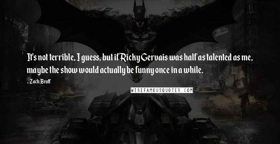 Zach Braff Quotes: It's not terrible, I guess, but if Ricky Gervais was half as talented as me, maybe the show would actually be funny once in a while.