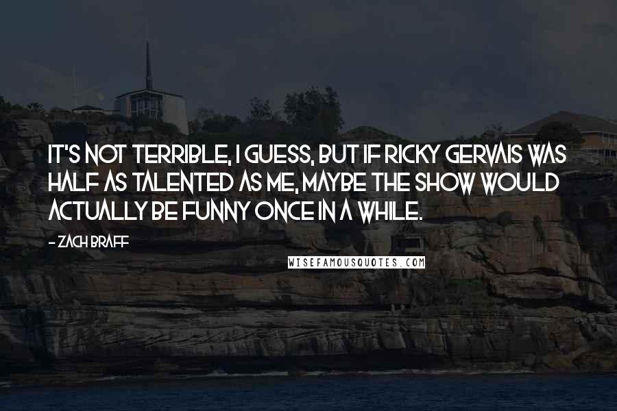 Zach Braff Quotes: It's not terrible, I guess, but if Ricky Gervais was half as talented as me, maybe the show would actually be funny once in a while.