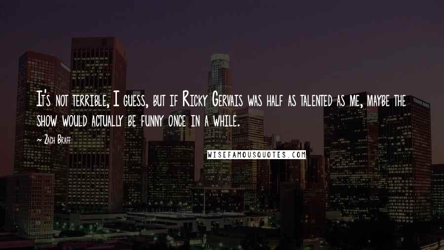 Zach Braff Quotes: It's not terrible, I guess, but if Ricky Gervais was half as talented as me, maybe the show would actually be funny once in a while.