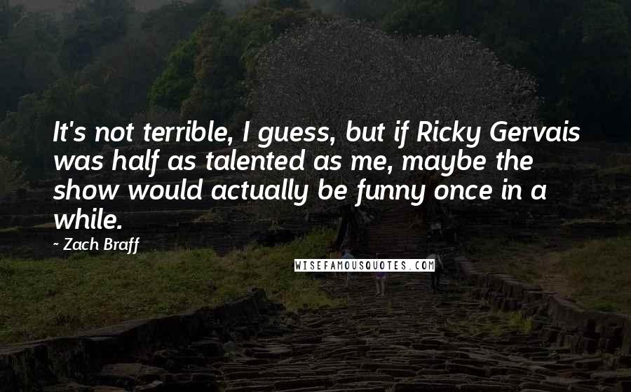 Zach Braff Quotes: It's not terrible, I guess, but if Ricky Gervais was half as talented as me, maybe the show would actually be funny once in a while.