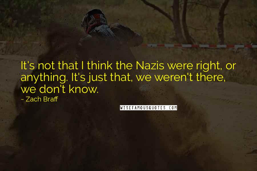 Zach Braff Quotes: It's not that I think the Nazis were right, or anything. It's just that, we weren't there, we don't know.