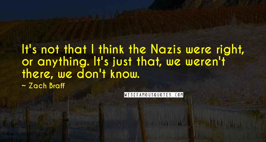 Zach Braff Quotes: It's not that I think the Nazis were right, or anything. It's just that, we weren't there, we don't know.