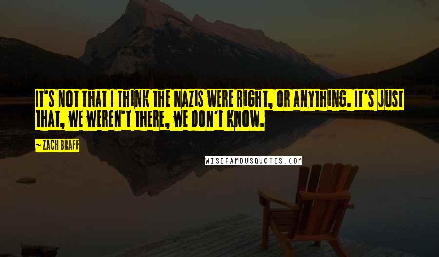 Zach Braff Quotes: It's not that I think the Nazis were right, or anything. It's just that, we weren't there, we don't know.