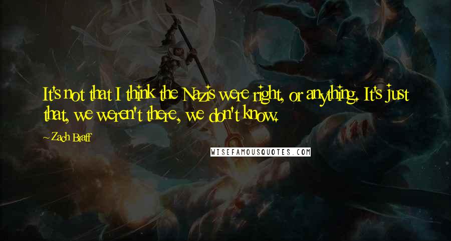 Zach Braff Quotes: It's not that I think the Nazis were right, or anything. It's just that, we weren't there, we don't know.