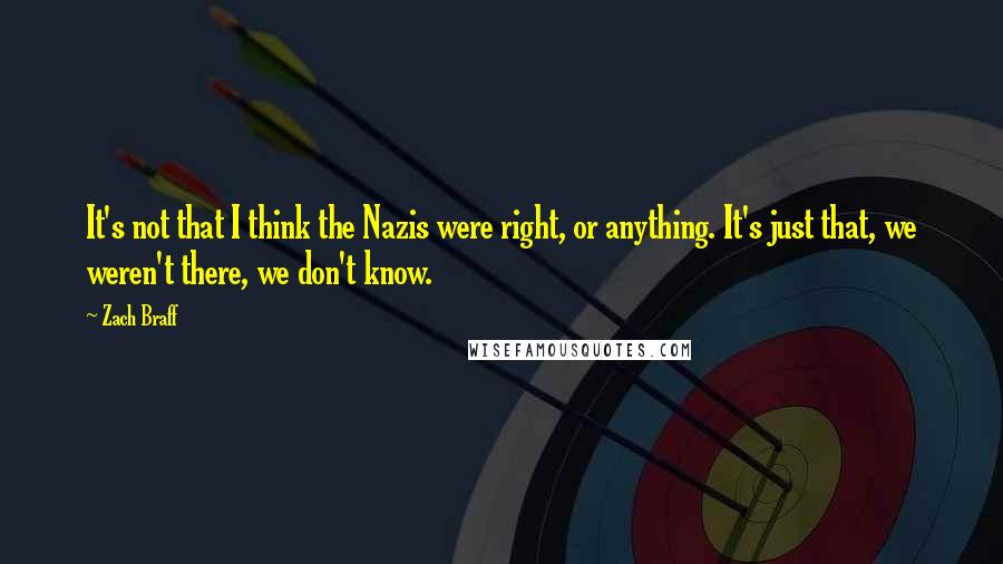 Zach Braff Quotes: It's not that I think the Nazis were right, or anything. It's just that, we weren't there, we don't know.