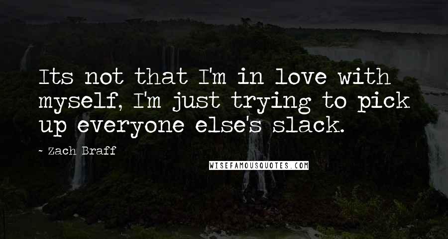 Zach Braff Quotes: Its not that I'm in love with myself, I'm just trying to pick up everyone else's slack.
