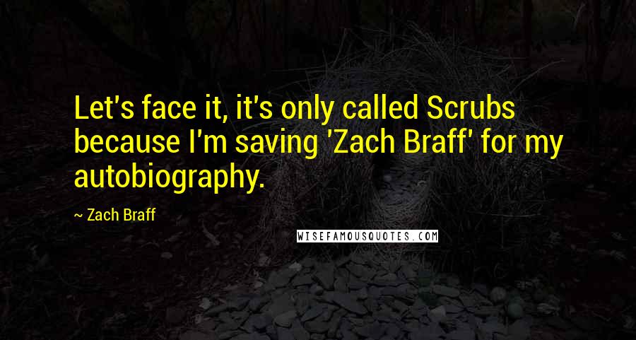 Zach Braff Quotes: Let's face it, it's only called Scrubs because I'm saving 'Zach Braff' for my autobiography.