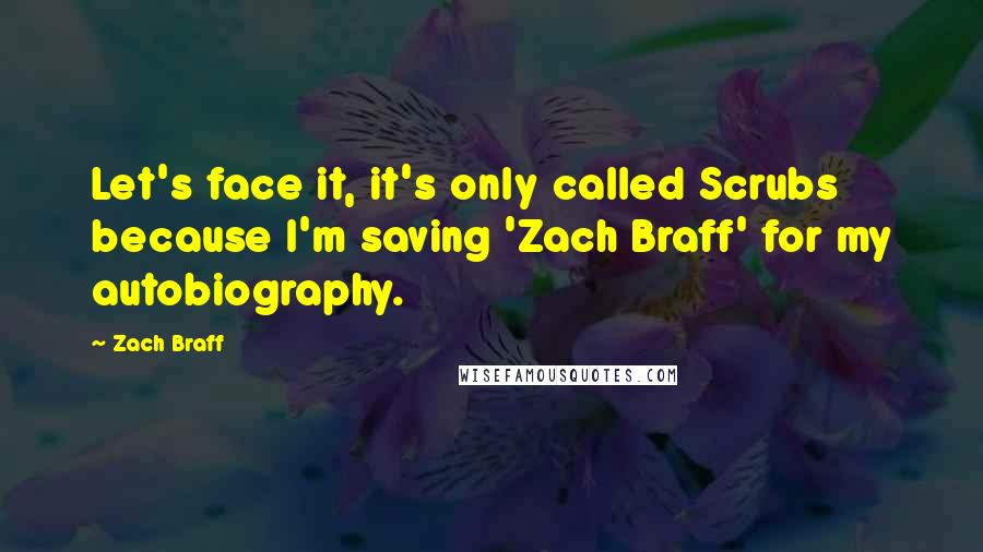 Zach Braff Quotes: Let's face it, it's only called Scrubs because I'm saving 'Zach Braff' for my autobiography.