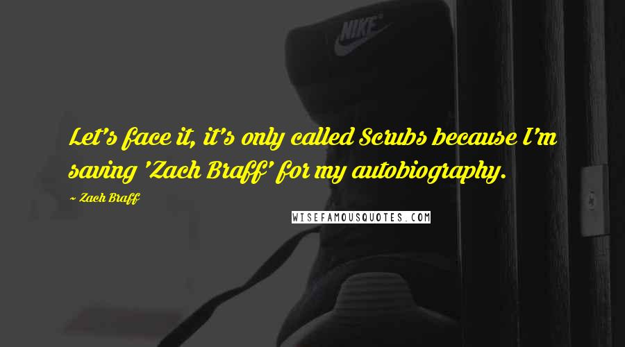 Zach Braff Quotes: Let's face it, it's only called Scrubs because I'm saving 'Zach Braff' for my autobiography.