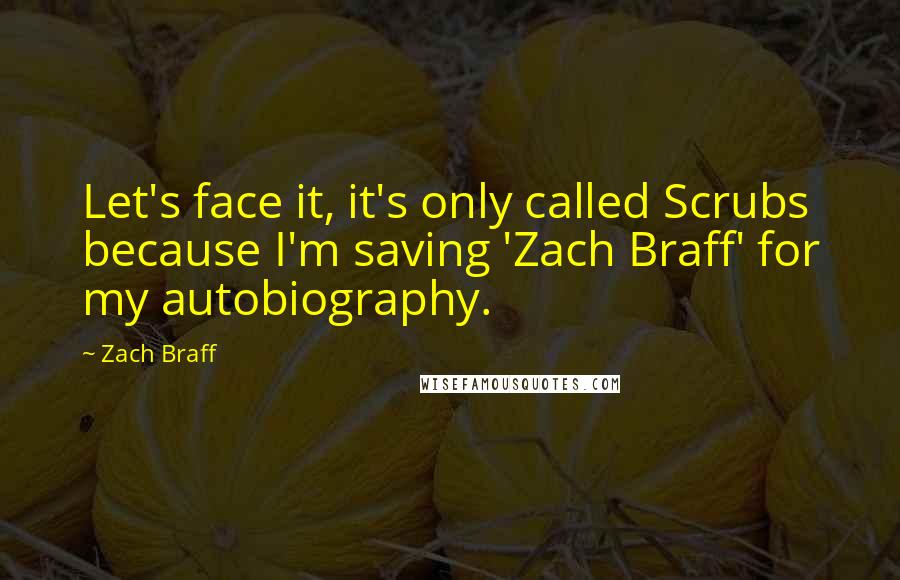 Zach Braff Quotes: Let's face it, it's only called Scrubs because I'm saving 'Zach Braff' for my autobiography.