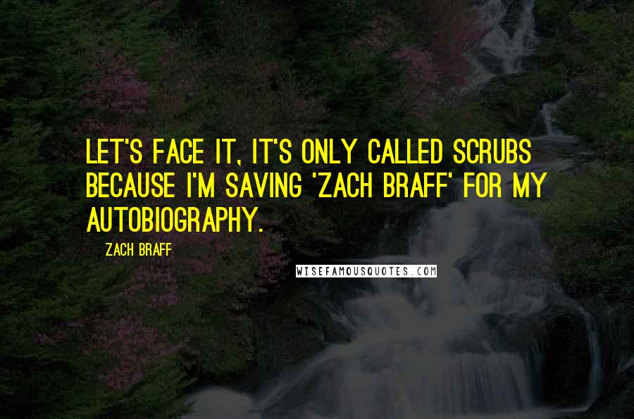 Zach Braff Quotes: Let's face it, it's only called Scrubs because I'm saving 'Zach Braff' for my autobiography.