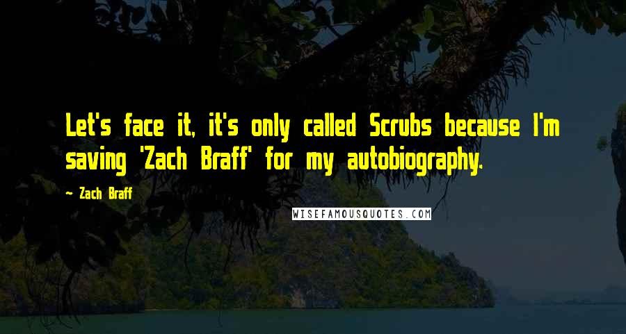 Zach Braff Quotes: Let's face it, it's only called Scrubs because I'm saving 'Zach Braff' for my autobiography.