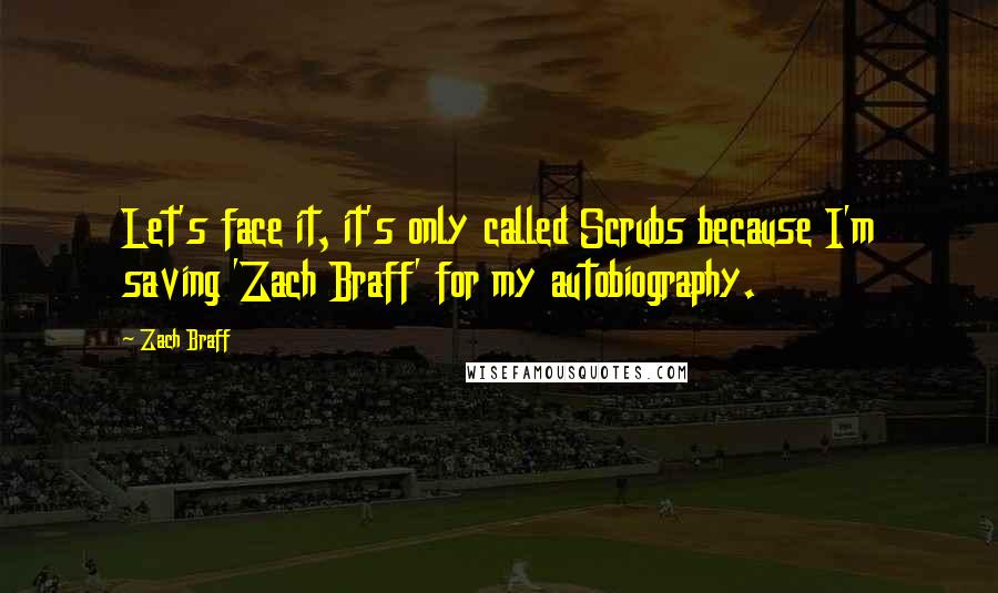 Zach Braff Quotes: Let's face it, it's only called Scrubs because I'm saving 'Zach Braff' for my autobiography.