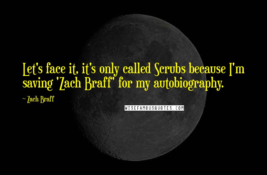 Zach Braff Quotes: Let's face it, it's only called Scrubs because I'm saving 'Zach Braff' for my autobiography.