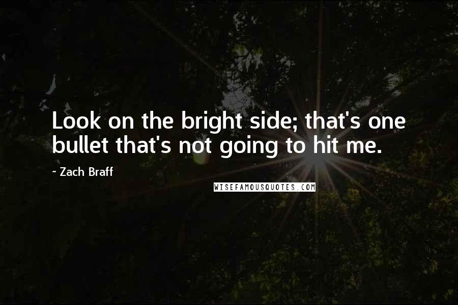 Zach Braff Quotes: Look on the bright side; that's one bullet that's not going to hit me.