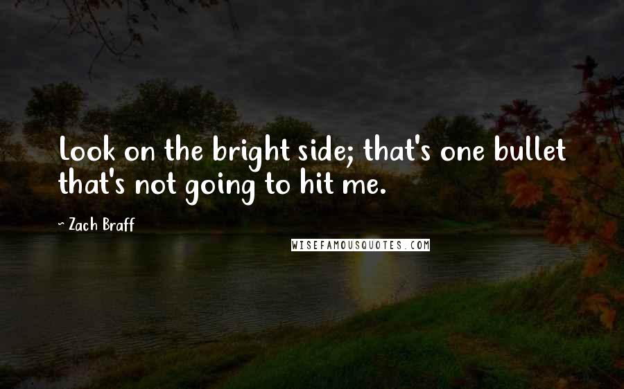 Zach Braff Quotes: Look on the bright side; that's one bullet that's not going to hit me.