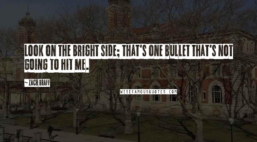 Zach Braff Quotes: Look on the bright side; that's one bullet that's not going to hit me.