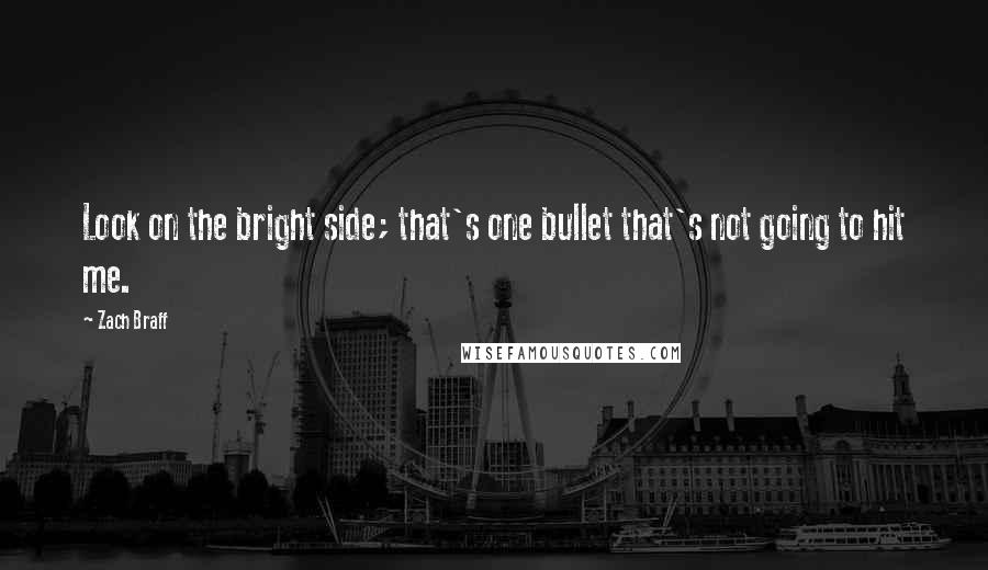 Zach Braff Quotes: Look on the bright side; that's one bullet that's not going to hit me.