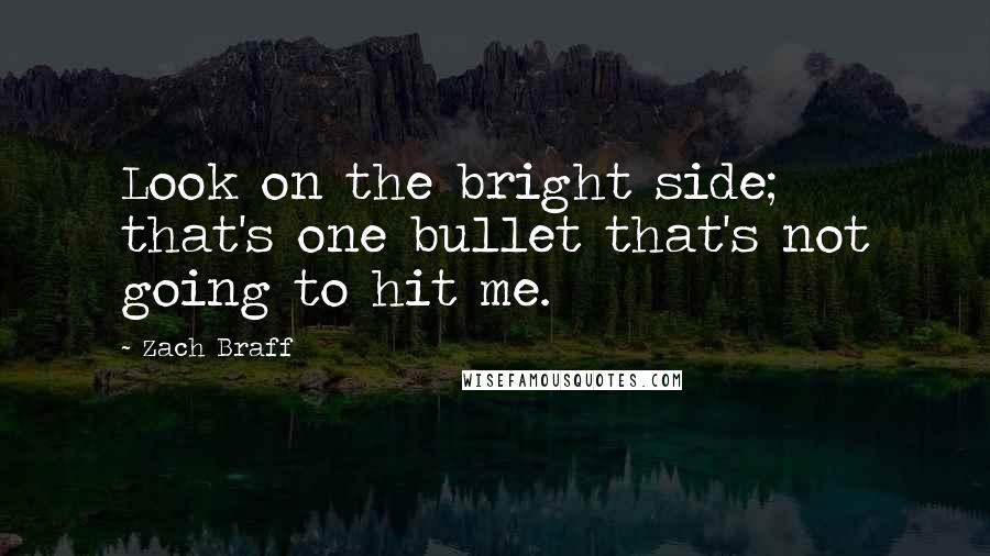 Zach Braff Quotes: Look on the bright side; that's one bullet that's not going to hit me.