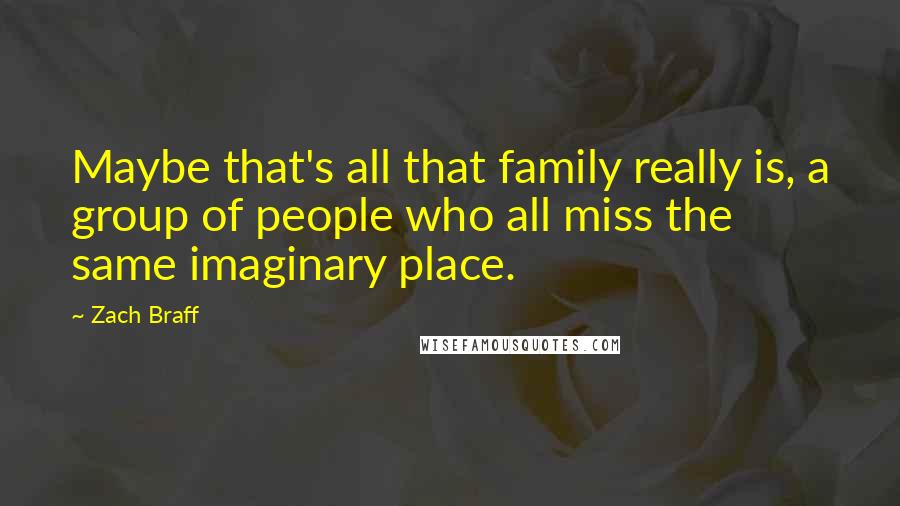 Zach Braff Quotes: Maybe that's all that family really is, a group of people who all miss the same imaginary place.