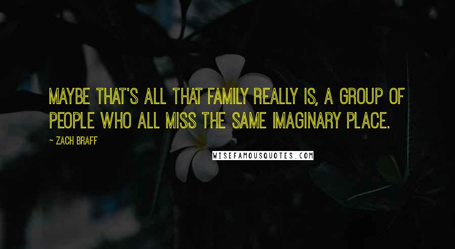 Zach Braff Quotes: Maybe that's all that family really is, a group of people who all miss the same imaginary place.