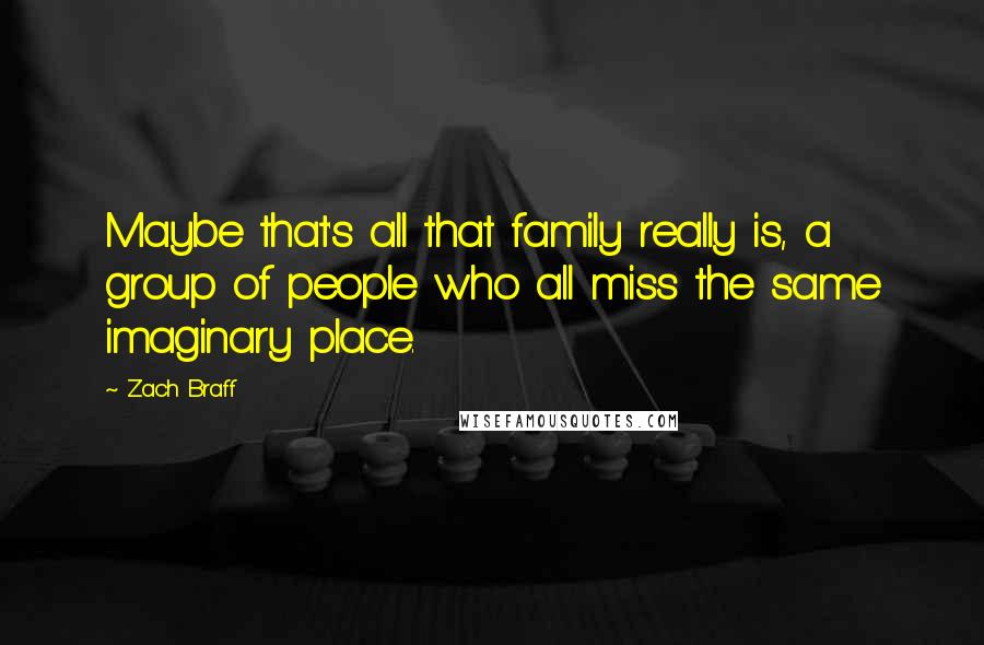 Zach Braff Quotes: Maybe that's all that family really is, a group of people who all miss the same imaginary place.