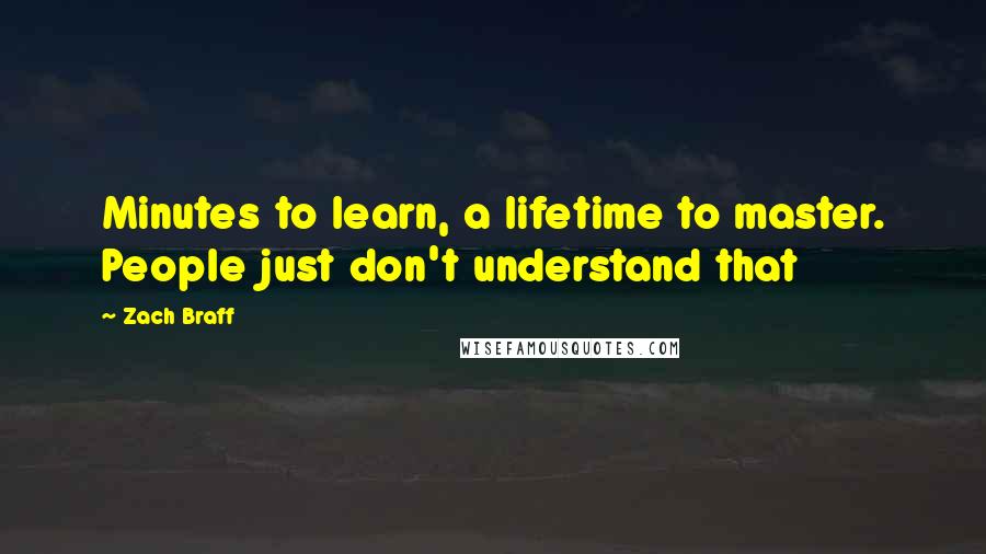 Zach Braff Quotes: Minutes to learn, a lifetime to master. People just don't understand that