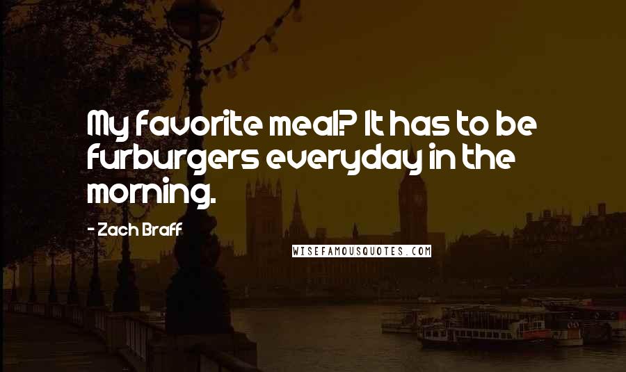 Zach Braff Quotes: My favorite meal? It has to be furburgers everyday in the morning.