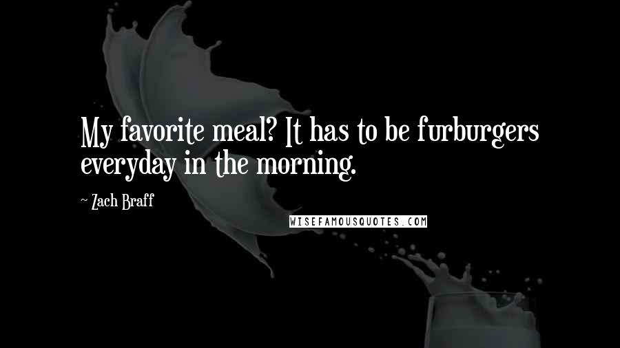 Zach Braff Quotes: My favorite meal? It has to be furburgers everyday in the morning.