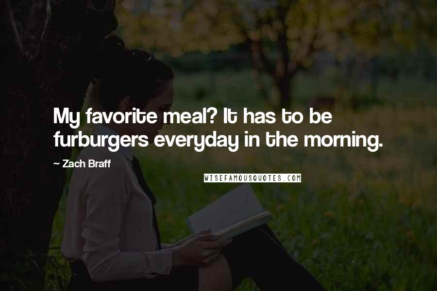 Zach Braff Quotes: My favorite meal? It has to be furburgers everyday in the morning.