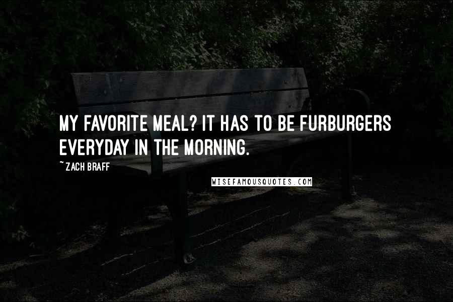 Zach Braff Quotes: My favorite meal? It has to be furburgers everyday in the morning.