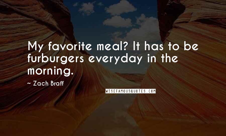 Zach Braff Quotes: My favorite meal? It has to be furburgers everyday in the morning.