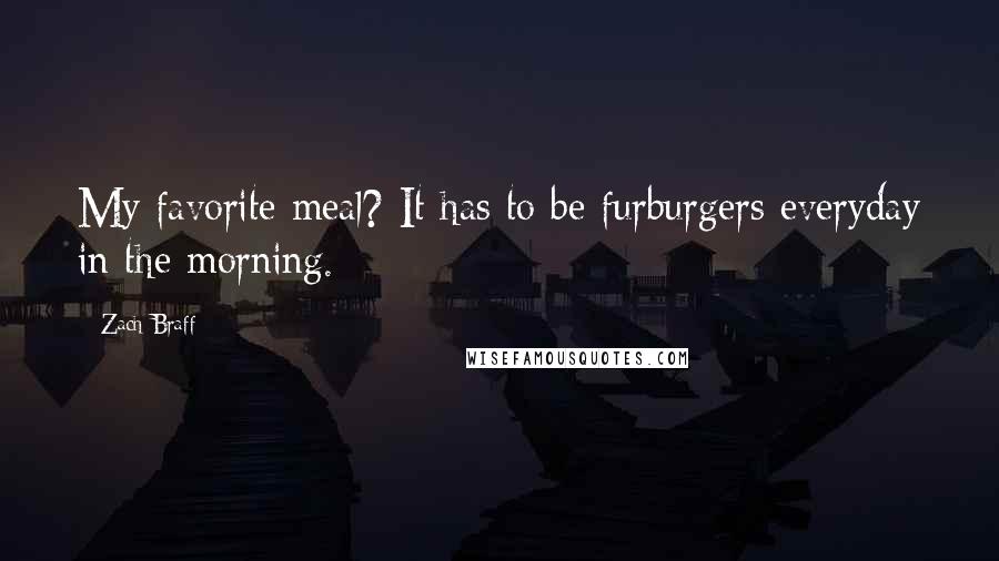 Zach Braff Quotes: My favorite meal? It has to be furburgers everyday in the morning.