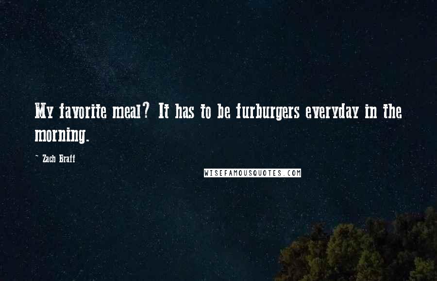 Zach Braff Quotes: My favorite meal? It has to be furburgers everyday in the morning.