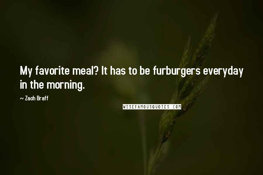 Zach Braff Quotes: My favorite meal? It has to be furburgers everyday in the morning.