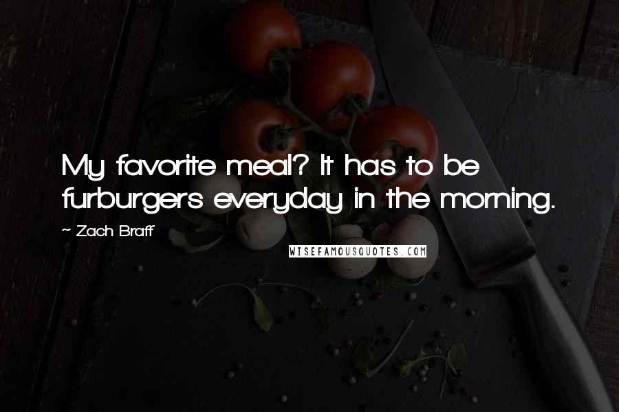 Zach Braff Quotes: My favorite meal? It has to be furburgers everyday in the morning.