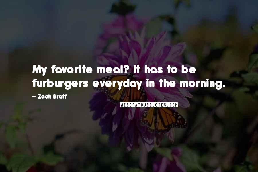 Zach Braff Quotes: My favorite meal? It has to be furburgers everyday in the morning.