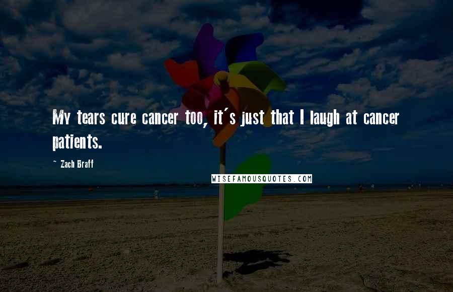 Zach Braff Quotes: My tears cure cancer too, it's just that I laugh at cancer patients.