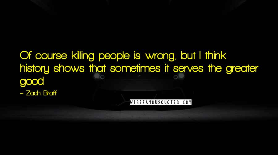 Zach Braff Quotes: Of course killing people is 'wrong', but I think history shows that sometimes it serves the greater good.
