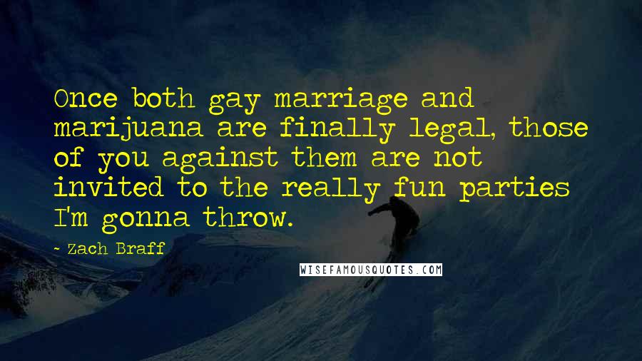 Zach Braff Quotes: Once both gay marriage and marijuana are finally legal, those of you against them are not invited to the really fun parties I'm gonna throw.