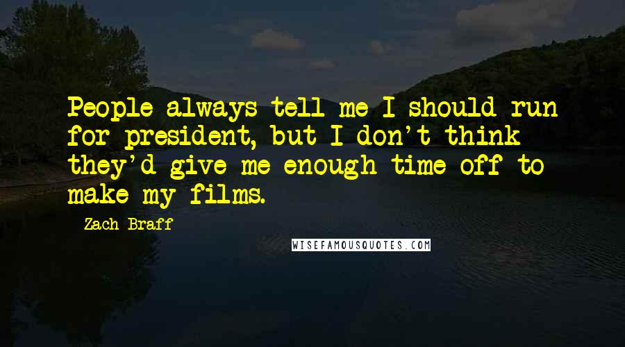 Zach Braff Quotes: People always tell me I should run for president, but I don't think they'd give me enough time off to make my films.