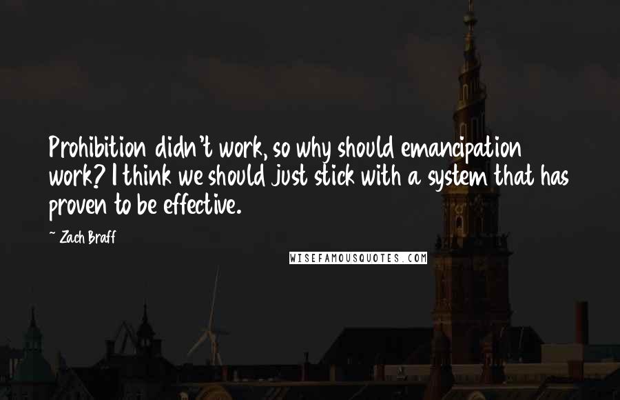 Zach Braff Quotes: Prohibition didn't work, so why should emancipation work? I think we should just stick with a system that has proven to be effective.