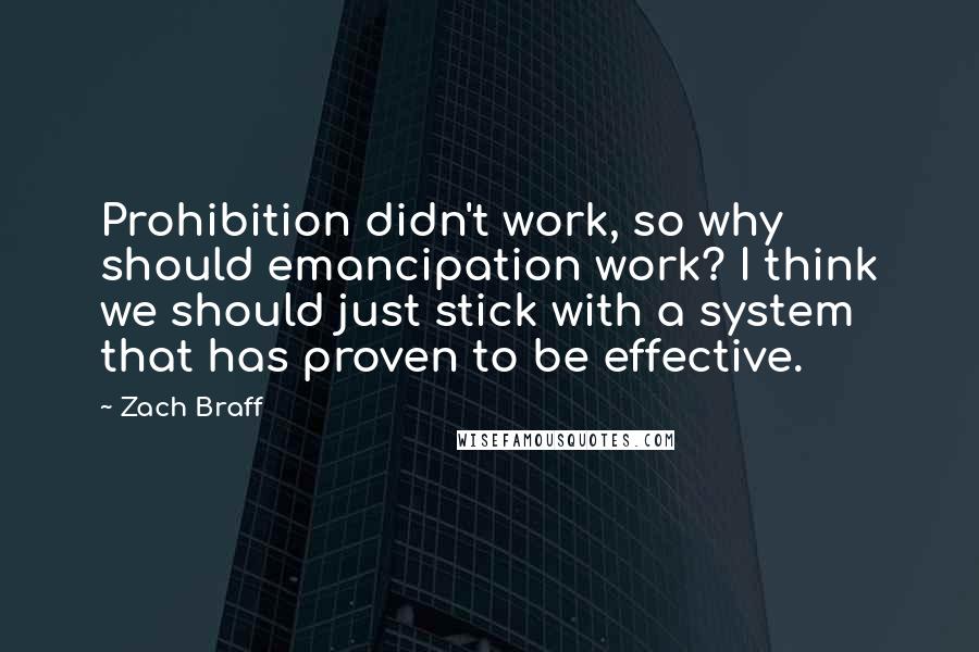 Zach Braff Quotes: Prohibition didn't work, so why should emancipation work? I think we should just stick with a system that has proven to be effective.