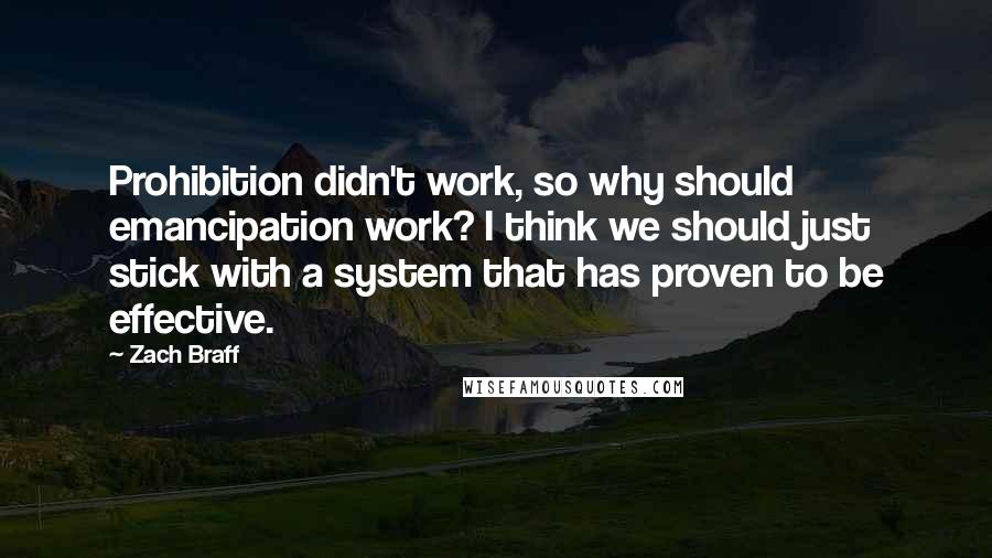 Zach Braff Quotes: Prohibition didn't work, so why should emancipation work? I think we should just stick with a system that has proven to be effective.