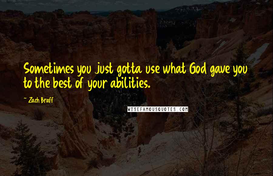 Zach Braff Quotes: Sometimes you just gotta use what God gave you to the best of your abilities.
