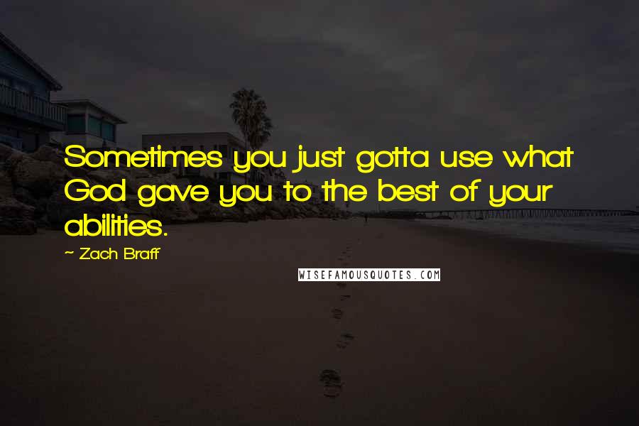 Zach Braff Quotes: Sometimes you just gotta use what God gave you to the best of your abilities.