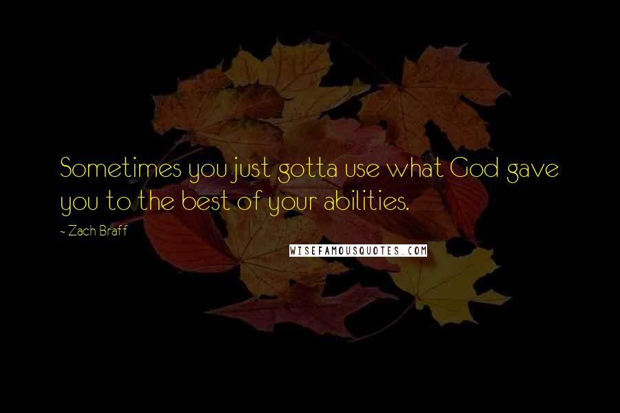 Zach Braff Quotes: Sometimes you just gotta use what God gave you to the best of your abilities.