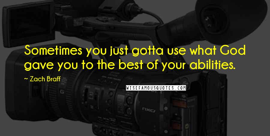 Zach Braff Quotes: Sometimes you just gotta use what God gave you to the best of your abilities.