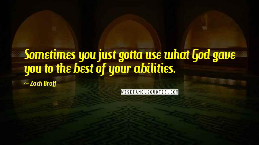 Zach Braff Quotes: Sometimes you just gotta use what God gave you to the best of your abilities.