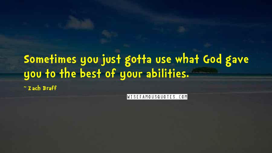 Zach Braff Quotes: Sometimes you just gotta use what God gave you to the best of your abilities.